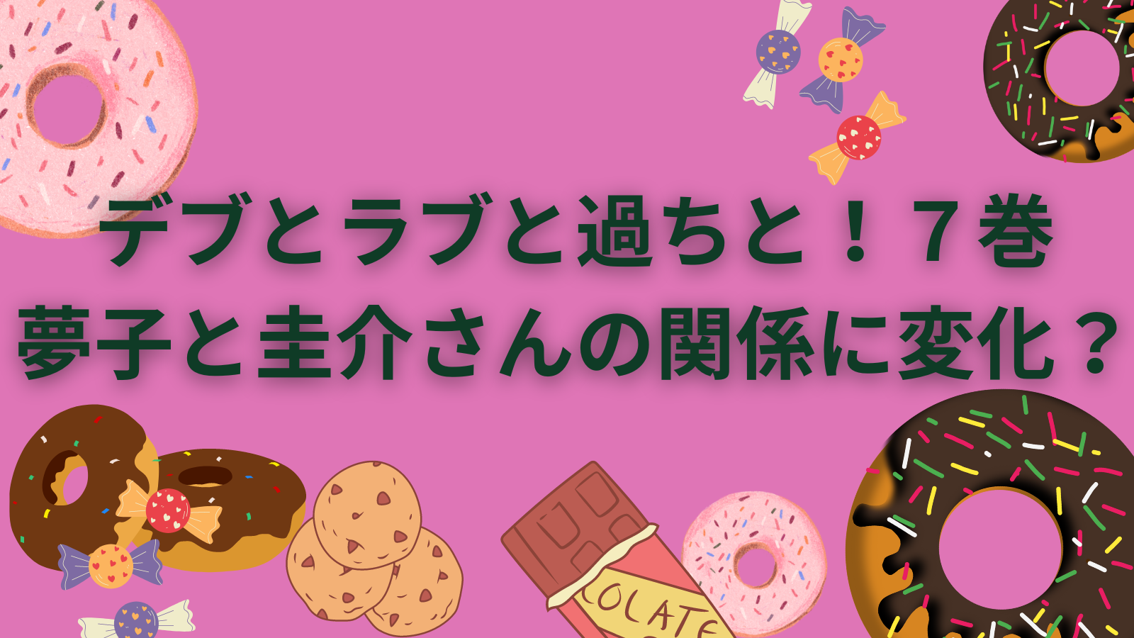 【デブとラブと過ちと！】７巻。夢子と圭介さんの関係に変化が・・・？事故（事件）の真相にも近づいている。