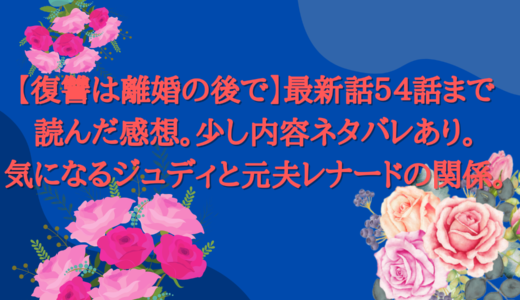 【復讐は離婚の後で】５５話まで読んだ感想。少しネタバレあり。気になるジュディと元夫レナードの関係。個人的にはジュディとレナード、本当に夫婦になってもいいのでは、と考えてしまう。